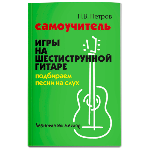 Самоучитель игры на шестиструнной гитаре. Подбираем песни на слух. Безнотный метод | Петров Павел Владимирович